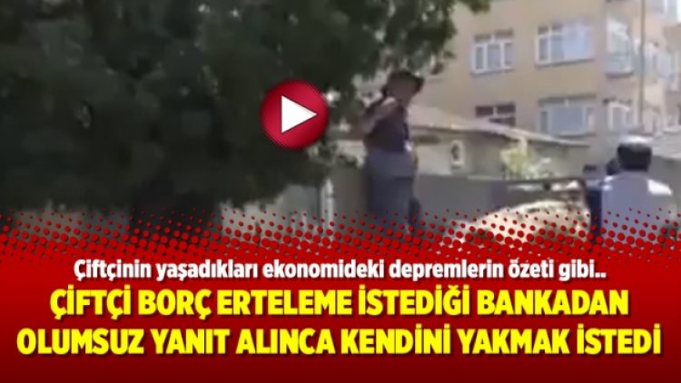 Çiftçi borç erteleme istediği bankadan olumsuz yanıt alınca kendini yakmak istedi