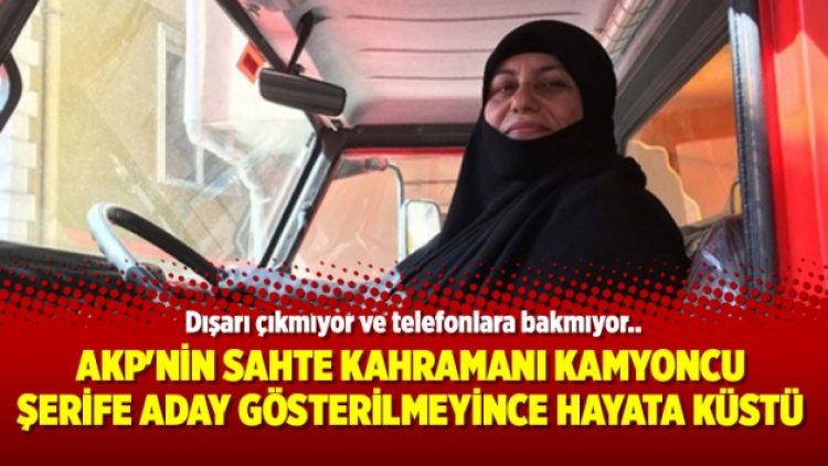 AKP’nin sahte kahramanı kamyoncu Şerife aday gösterilmeyince hayata küstü