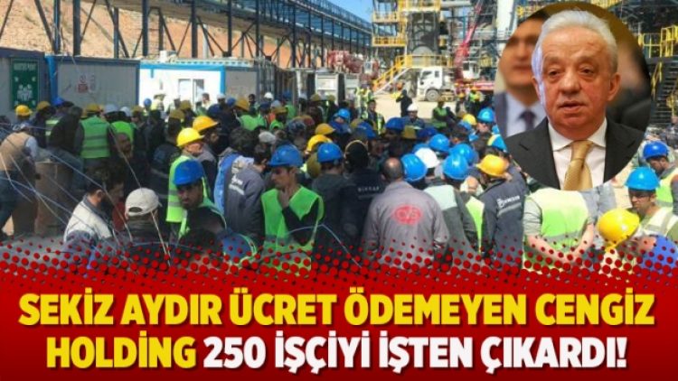 Sekiz aydır ücret ödemeyen Cengiz Holding 250 işçiyi işten çıkardı!