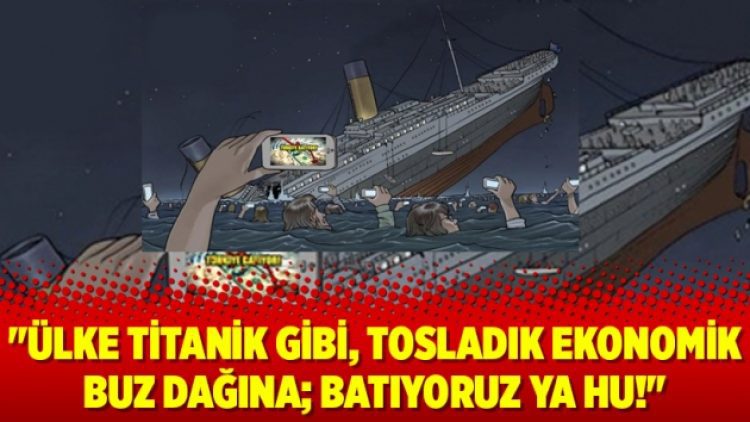 “Ülke Titanik gibi, tosladık ekonomik buz dağına; Batıyoruz Ya Hu!”