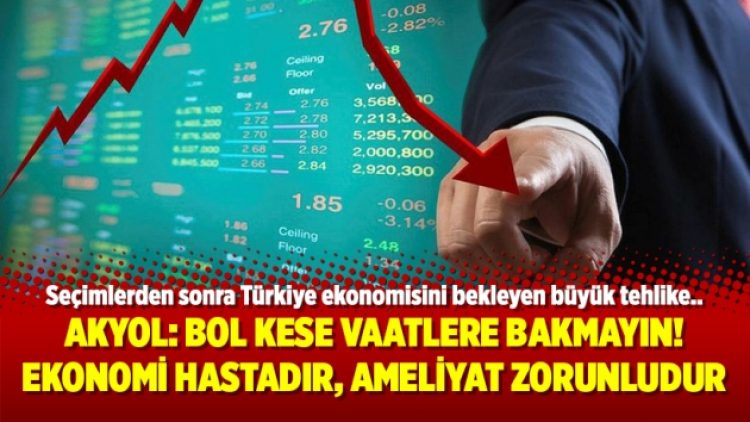 Akyol: Bol kese vaatlere bakmayın! Ekonomi hastadır, ameliyat zorunludur