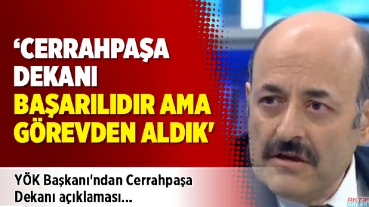 YÖK Başkanı’ndan Cerrahpaşa Dekanı açıklaması: ‘Başarılıdır ama görevden aldık’