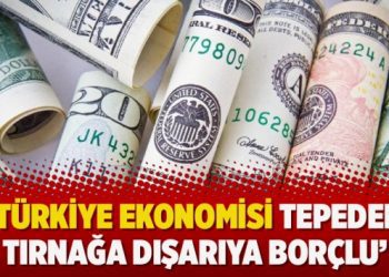 ‘Türkiye ekonomisi tepeden tırnağa dışarıya borçlu’