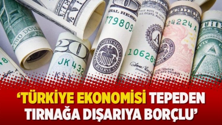 ‘Türkiye ekonomisi tepeden tırnağa dışarıya borçlu’