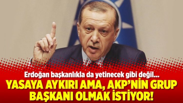 Yasaya aykırı ama, AKP’nin grup başkanı olmak istiyor!
