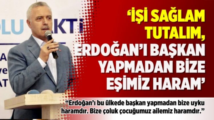 ‘İşi sağlam tutalım, Erdoğan’ı başkan yapmadan bize eşimiz haram’