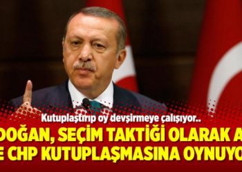Erdoğan, seçim taktiği olarak AKP ve CHP kutuplaşmasına oynuyor