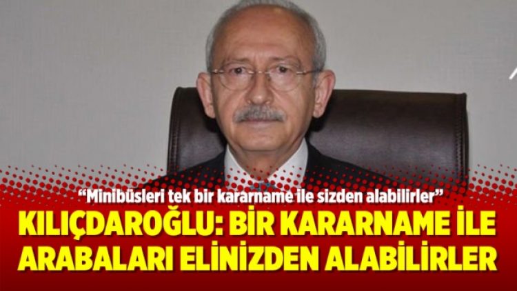 Kılıçdaroğlu: Bir kararname ile arabaları elinizden alabilirler