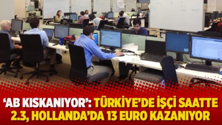 ‘AB kıskanıyor’ : Türkiye’de işçi saatte 2.3, Hollanda’da 13 euro kazanıyor