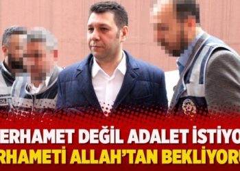 ‘Merhamet değil adalet istiyor, merhameti Allah’tan bekliyorum’
