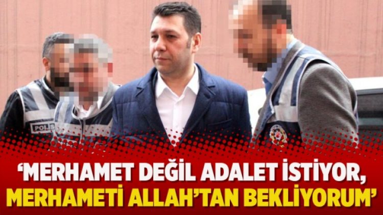 ‘Merhamet değil adalet istiyor, merhameti Allah’tan bekliyorum’