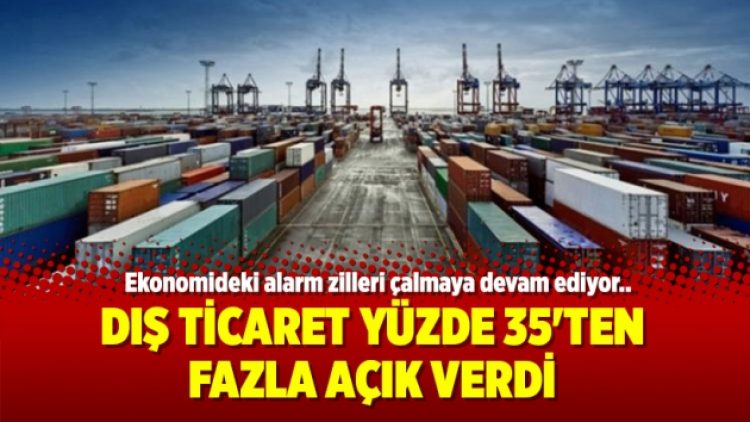 Dış Ticaret yüzde 35’ten fazla açık verdi