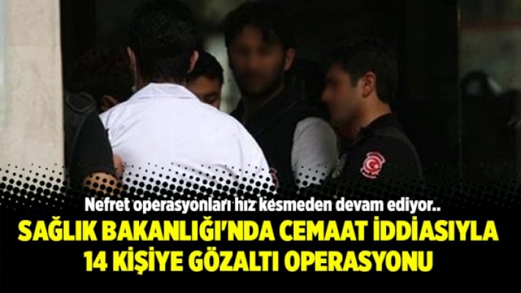 Sağlık Bakanlığı’nda cemaat iddiasıyla 14 kişiye gözaltı operasyonu