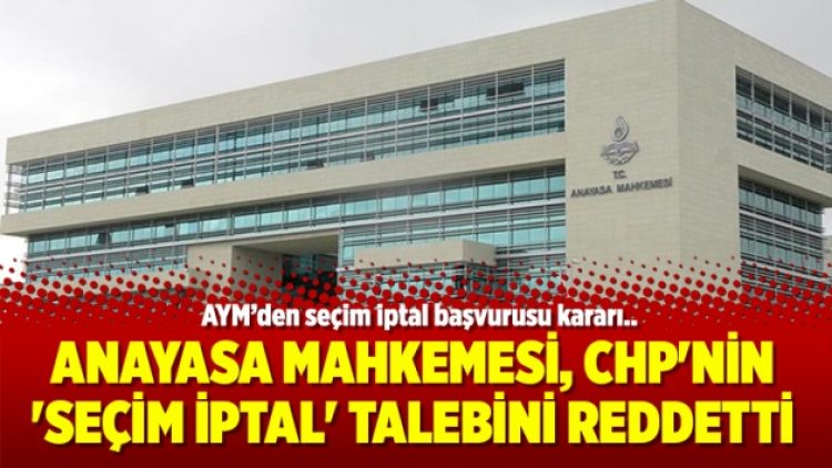 Anayasa Mahkemesi, CHP’nin ‘seçim iptal’ talebini reddetti