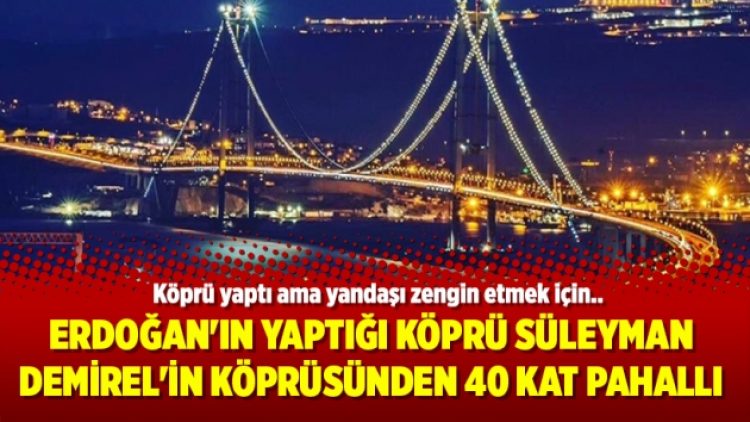 Erdoğan’ın yaptığı köprü Süleyman Demirel’in köprüsünden 40 kat pahallı