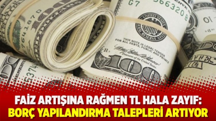 Faiz artışına rağmen TL hala zayıf: Borç yapılandırma talepleri artıyor