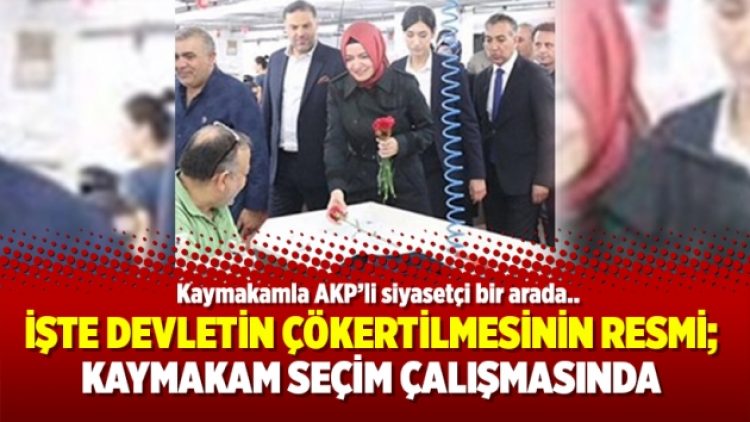 İşte devletin çökertilmesinin resmi; Kaymakam seçim çalışmasında