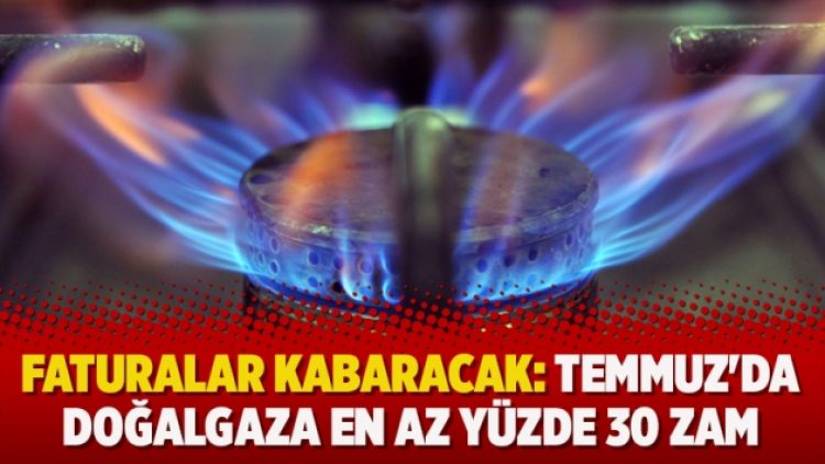 Faturalar kabaracak: Temmuz’da doğalgaza en az yüzde 30 zam