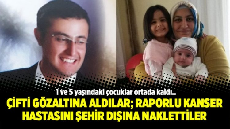 Çifti gözaltına aldılar; Raporlu kanser hastasını şehir dışına naklettiler