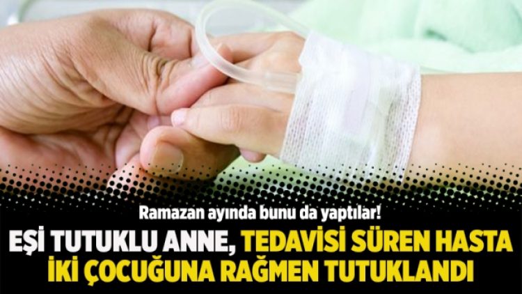 Eşi tutuklu anne, tedavisi süren hasta iki çocuğuna rağmen tutuklandı