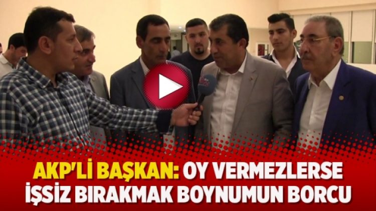 AKP’li Başkan: Oy vermezlerse işsiz bırakmak boynumun borcu