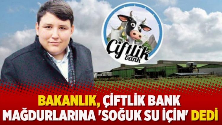Bakanlık, Çiftlik Bank mağdurlarına ‘Soğuk su için’ dedi