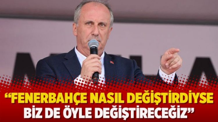 Muharrem İnce: Fenerbahçe nasıl değiştirdiyse biz de öyle değiştireceğiz