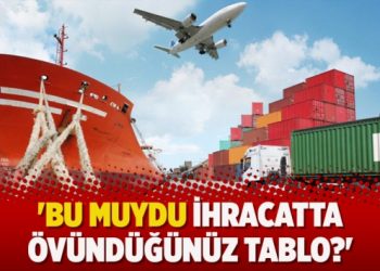 ‘Bu muydu ihracatta övündüğünüz tablo?’