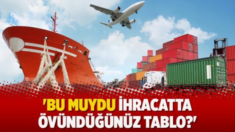 ‘Bu muydu ihracatta övündüğünüz tablo?’