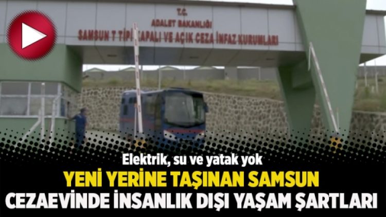 Yeni yerine taşınan Samsun Cezaevinde insanlık dışı yaşam şartları