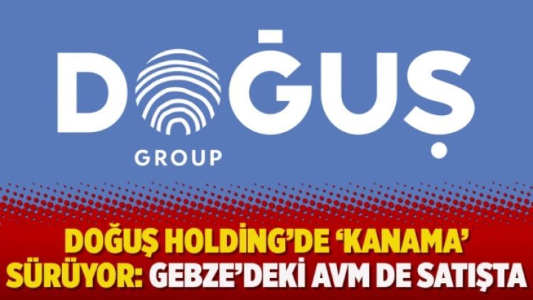 Doğuş Holding’de ‘kanama’ sürüyor: Gebze’deki AVM de satışta
