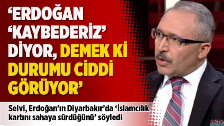 ‘Erdoğan ‘kaybederiz’ diyor, demek ki durumu ciddi görüyor’