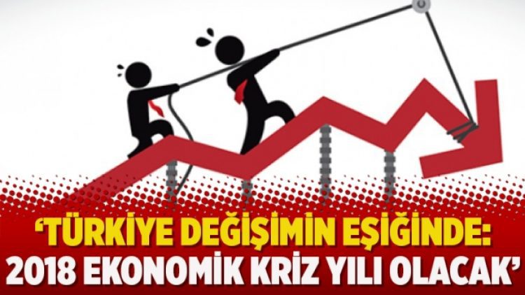 ‘Türkiye değişimin eşiğinde: 2018 ekonomik kriz yılı olacak’