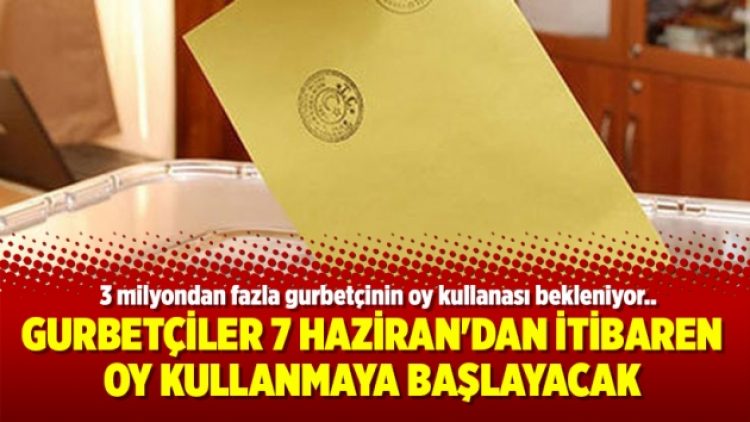 Gurbetçiler 7 Haziran’dan itibaren oy kullanmaya başlayacak