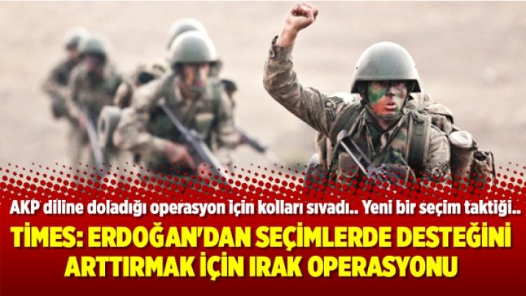 Times: Erdoğan’dan seçimlerde desteğini arttırmak için Irak operasyonu