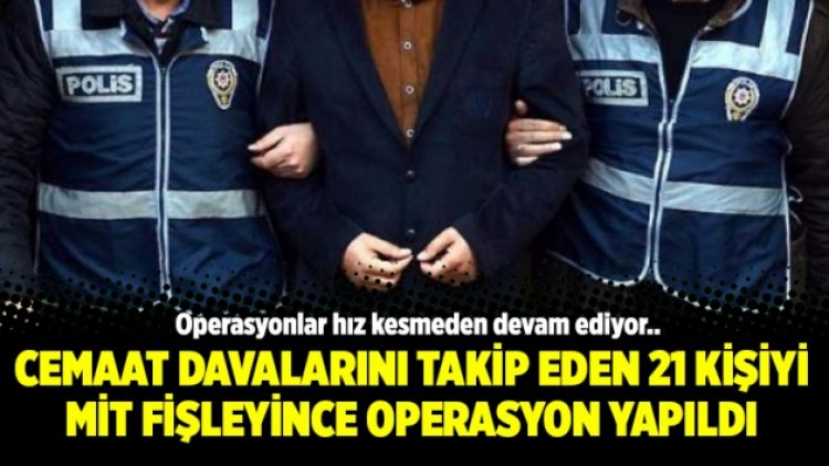 Cemaat davalarını takip eden 21 kişiyi MİT fişleyince operasyon yapıldı