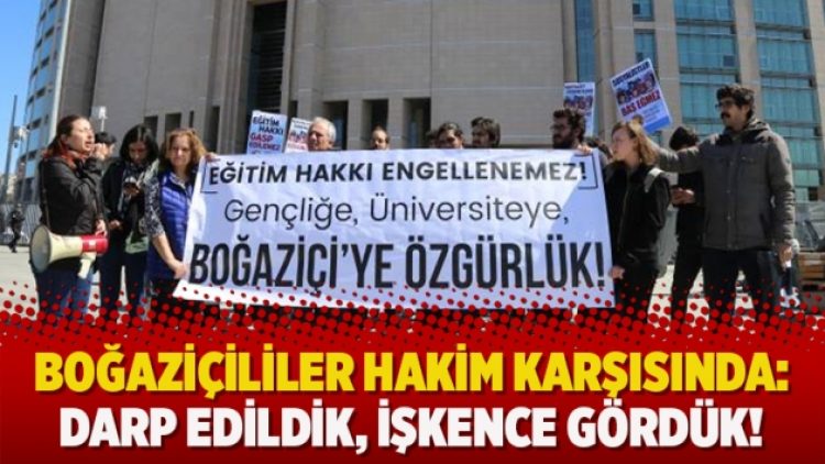 Boğaziçililer hakim karşısında: Darp edildik, işkence gördük!