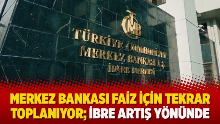 Merkez Bankası faiz için tekrar toplanıyor; İbre artış yönünde