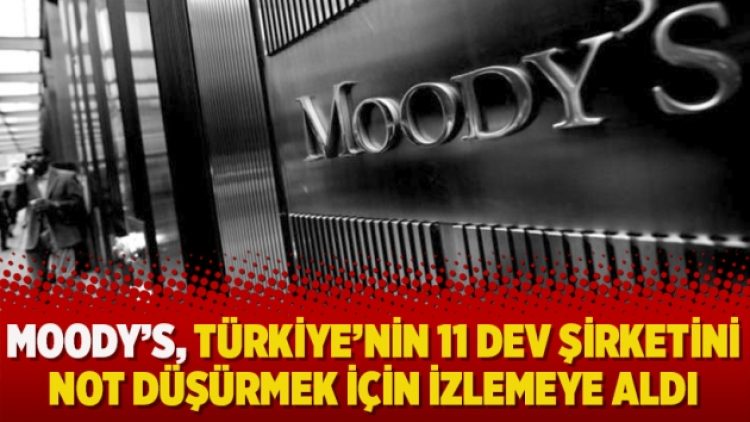 Moody’s, Türkiye’nin 11 dev şirketini not düşürmek için izlemeye aldı