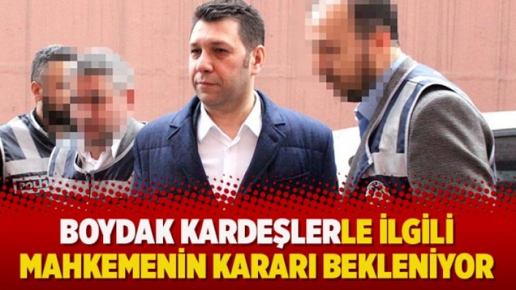 Boydak kardeşlerle ilgili mahkemenin kararı bekleniyor