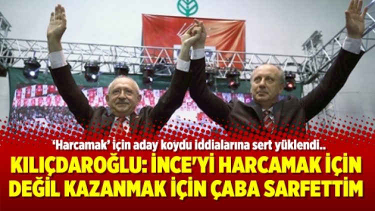 Kılıçdaroğlu: İnce’yi harcamak için değil kazanmak için çaba sarfettim