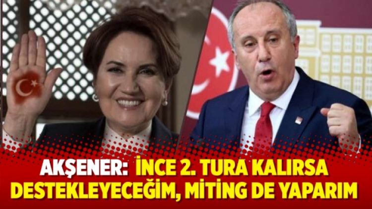Akşener:  İnce 2. tura kalırsa destekleyeceğim, miting de yaparım