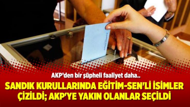 Sandık kurullarında Eğitim-Sen’li isimler çizildi; AKP’ye yakın olanlar seçildi