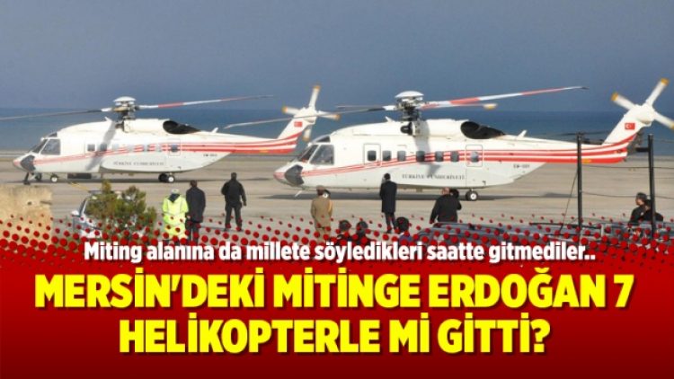 Mersin’deki mitinge Erdoğan 7 helikopterle mi gitti?