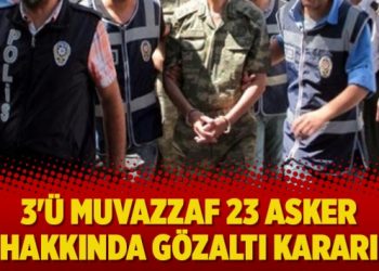 3’ü muvazzaf 23 asker hakkında gözaltı kararı