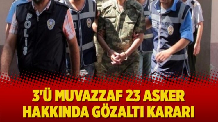 3’ü muvazzaf 23 asker hakkında gözaltı kararı