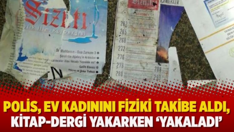 Polis, ev kadınını fiziki takibe aldı, kitap-dergi yakarken ‘yakaladı’