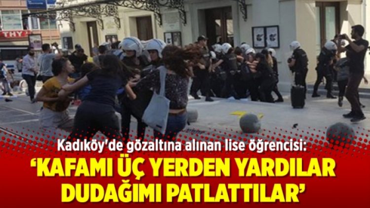 Kadıköy’de gözaltına alınan lise öğrencisi: Kafamı üç yerden yardılar