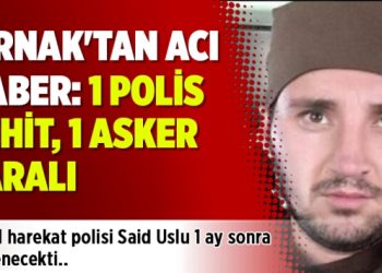 Şırnak’tan acı haber: 1 polis şehit, 1 asker yaralı