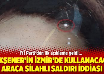 Akşener’in İzmir’de kullanacağı araca silahlı saldırı iddiası